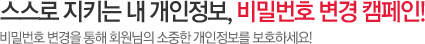 스스로 지키는 내 개인정보, 비밀번호 변경 캠페인 비밀번호 변경을 통해 회원님의 소중한 개인정보를 보호하세요.